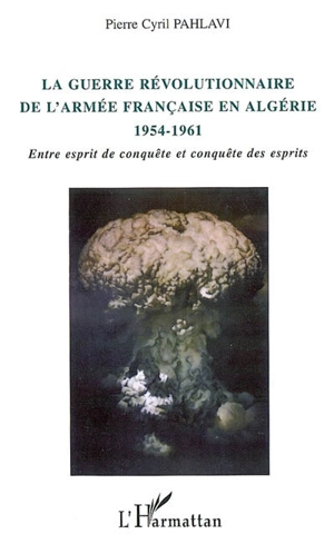 La guerre révolutionnaire de l'armée française en Algérie : 1954-1961 : entre esprit de conquête et conquête des esprits - Pierre Cyril Pahlavi