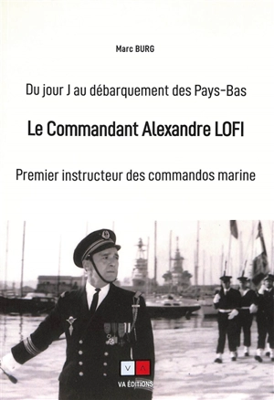 Le commandant Alexandre Lofi : premier instructeur des commandos marine : du jour J au débarquement des Pays-Bas - Marc Burg