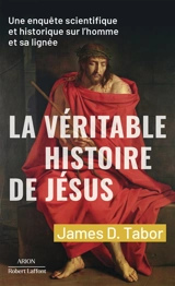 La véritable histoire de Jésus : une enquête scientifique et historique sur l'homme et sa lignée - James Tabor