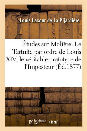 Etudes sur Molière. Le Tartuffe par ordre de Louis XIV, le véritable prototype de l'Imposteur : recherches nouvelles, pièces inédites - Louis Lacour de La Pijardière