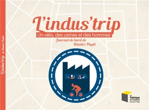 L'indus'trip : un vélo, des usines et des hommes : journal de bord de Dimitri Pleplé - Dimitri Pleplé