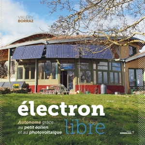 Electron libre : autonome grâce au petit éolien et au photovoltaïque - Valéry Borraz