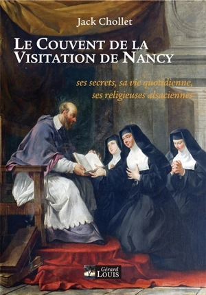 Le couvent de la Visitation de Nancy : ses secrets, sa vie quotidienne, ses religieuses alsaciennes - Jack Chollet