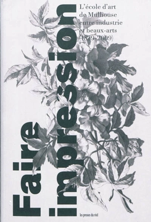 Faire impression : l'école d'art de Mulhouse entre industrie et beaux-arts (1829-2009)