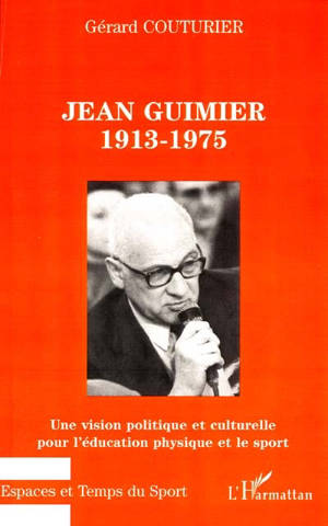 Jean Guimier 1913-1975 : une vision politique et culturelle pour l'éducation physique et le sport - Gérard Couturier