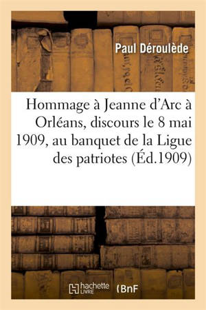 Hommage à Jeanne d'Arc : discours prononcé à Orléans, le 8 mai 1909, au banquet de : la Ligue des patriotes - Paul Déroulède