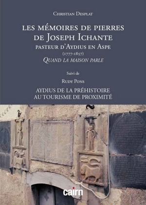 Les mémoires de pierres de Joseph Ichante : pasteur d'Aydius en Aspe (1777-1857) : quand la maison parle. Aydius de la préhistoire au tourisme de proximité - Christian Desplat