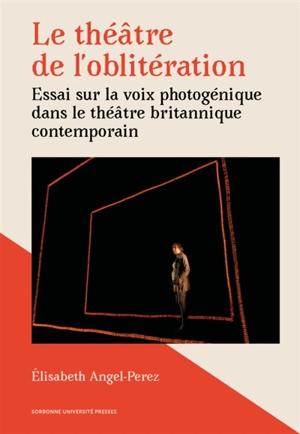 Le théâtre de l'oblitération : essai sur la voix photogénique dans le théâtre britannique contemporain - Elisabeth Angel-Perez