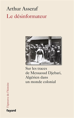 Le désinformateur : sur les traces de Messaoud Djebari, Algérien dans un monde colonial - Arthur Asseraf