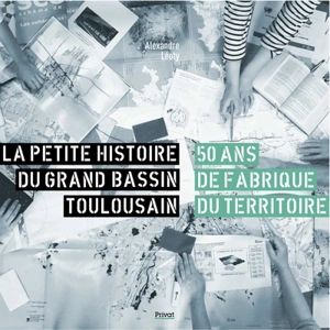 La petite histoire du grand bassin toulousain : 50 ans de fabrique du territoire - Alexandre Léoty