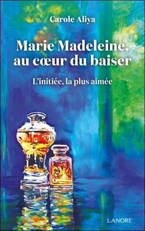 Marie-Madeleine, au coeur du baiser : l'initiée, la plus aimée - Carole Aliya