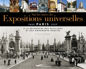 Sur les traces des Expositions universelles : Paris, 1855-1937 : à la recherche des pavillons et des monuments oubliés - Sylvain Ageorges