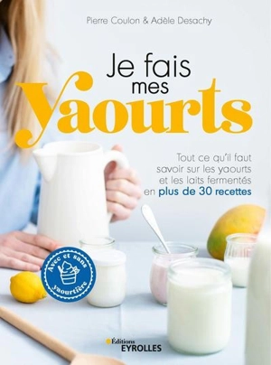 Je fais mes yaourts : tout ce qu'il faut savoir sur les yaourts et les laits fermentés en plus de 30 recettes - Pierre Coulon