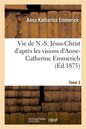 Vie de N.-S. Jésus-Christ. Tome 2 - Anna Katharina Emmerick