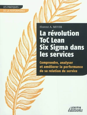 La révolution ToC Lean Six Sigma dans les services : comprendre, analyser et améliorer la performance de sa relation de service - Florent A. Meyer