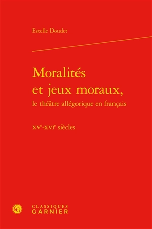 Moralités et jeux moraux, le théâtre allégorique en français : XVe-XVIe siècles - Estelle Doudet