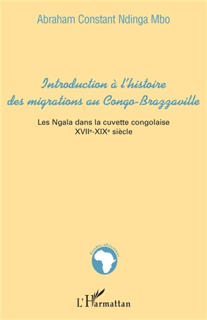 Introduction à l'histoire des migrations au Congo-Brazzaville : les Ngala dans la cuvette congolaise XVIIe-XIXe siècles - Abraham Constant Ndinga-Mbo