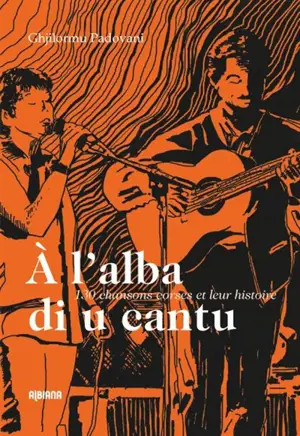 A l'alba di u cantu : 130 chansons corses et leur histoire - Ghjilormu Padovani