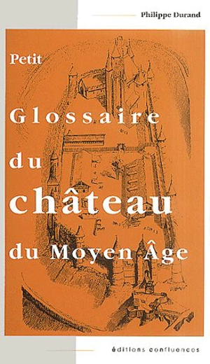 Petit glossaire du château au Moyen Age : initiation au vocabulaire de la castellologie - Philippe Durand