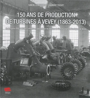 150 ans de production de turbines à Vevey (1863-2013) : de Benjamin Roy à Andritz Hydro en passant par les Ateliers de constructions mécaniques de Vevey - Simon Leresche