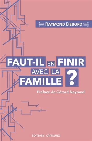 Faut-il en finir avec la famille ? : entre carcan normatif et lieu de résistance au libéralisme - Raymond Debord
