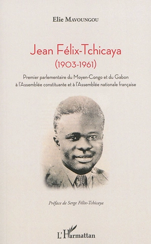 Jean Félix-Tchicaya (1903-1961) : premier parlementaire du Moyen-Congo et du Gabon à l'Assemblée constituante et à l'Assemblée nationale française - Elie Mavoungou