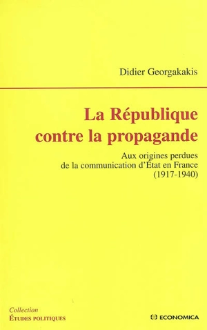 La République contre la propagande : aux origines perdues de la communication d'Etat en France : 1917-1940 - Didier Georgakakis