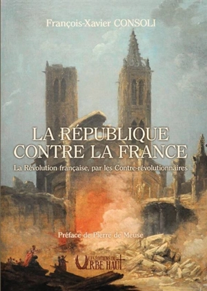 La République contre la France : la Révolution française, par les contre-révolutionnaires - François-Xavier Consoli