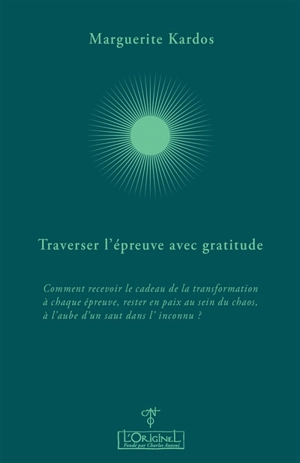 Traverser l'épreuve avec gratitude : comment recevoir le cadeau de la transformation à chaque épreuve, rester en paix au sein du chaos, à l'aube d'un saut dans l'inconnu ? : entretiens avec Aurélie Chalbos - Marguerite Kardos