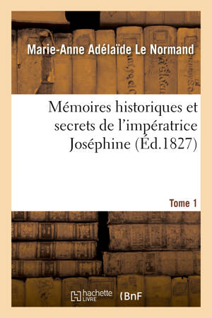 Mémoires historiques et secrets de l'impératrice Joséphine. Tome 1 - Marie-Anne Adélaïde Le Normand