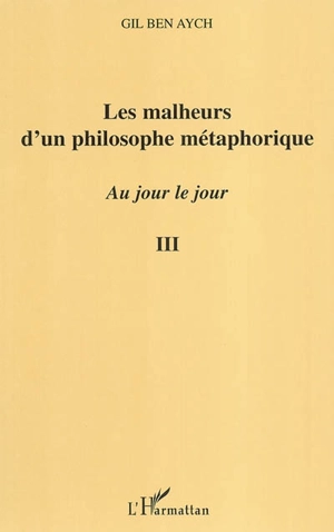 Au jour le jour : extraits. Vol. 3. Les malheurs d'un philosophe métaphorique - Gil Ben Aych