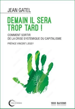 Demain il sera trop tard ! : comment sortir de la crise systémique du capitalisme - Jean Gatel