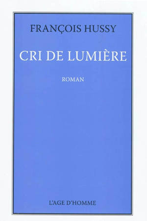 Cri de lumière. Deux ou trois choses que je peux dire sur mon Cri de lumière - François Hussy