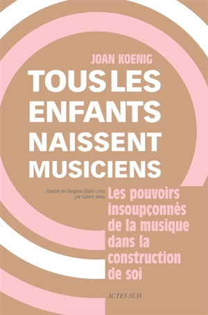 Tous les enfants naissent musiciens : les pouvoirs insoupçonnés de la musique dans la construction de soi - Joan Koenig