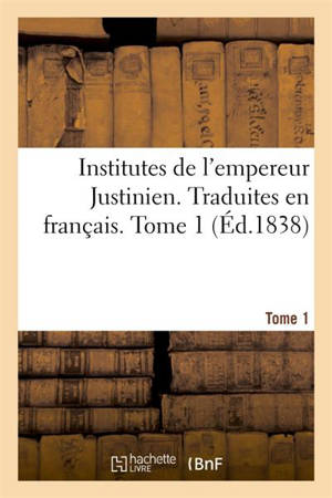 Institutes de l'empereur Justinien. Traduites en français. Tome 1 : avec le texte en regard, suivies d'un choix de textes juridiques - Justinien 1er