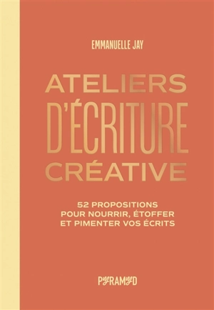 Ateliers d'écriture créative : 52 propositions pour nourrir, étoffer et pimenter vos écrits - Emmanuelle Jay