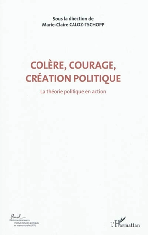 Colère, courage, création politique. Vol. 1. La théorie politique en action : actes du Colloque international de théorie politique : Université de Lausanne, Institut d'études politiques et internationales, 23-24-25 avril 2010 - Colloque international de théorie politique (2010 ; Lausanne, Suisse)