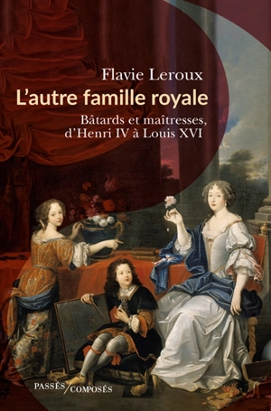 L'autre famille royale : bâtards et maîtresses, d'Henri IV à Louis XVI - Flavie Leroux