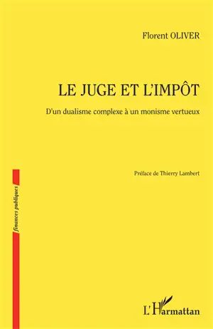 Le juge et l'impôt : d'un dualisme complexe à un monisme vertueux - Florent Oliver