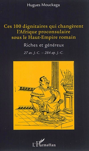 Ces 100 dignitaires qui changèrent l'Afrique proconsulaire sous le Haut-Empire romain : riches et généreux : 27 av. J.-C.-284 apr. J.-C. - Hugues Mouckaga