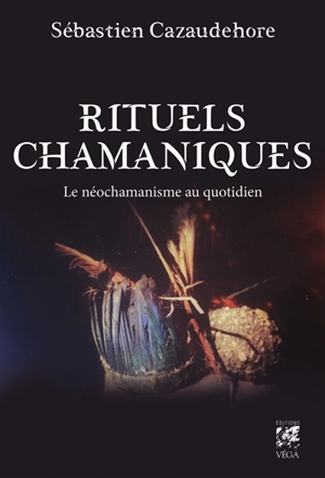 Rituels chamaniques : le néochamanisme au quotidien - Sébastien Cazaudehore