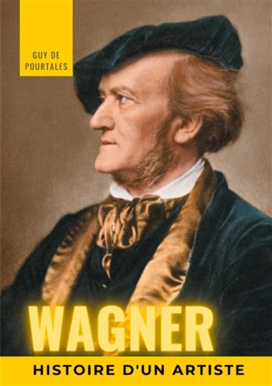 Wagner, histoire d'un artiste : la biographie de référence sur la vie de Richard Wagner, compositeur et chef d'orchestre allemand de la période romantique, particulièrement connu pour ses quatorze opéras et drames lyriques, dont les dix principaux so - Guy de Pourtalès