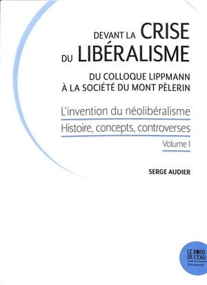 L'invention du néolibéralisme : histoire, concepts, controverses. Vol. 1. Devant la crise du libéralisme : du colloque Lippmann à la Société du Mont Pèlerin - Serge Audier