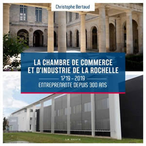 La chambre de commerce et d'industrie de La Rochelle : 1719-2019 : entreprenante depuis 300 ans - Christophe Bertaud