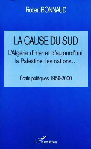 La cause du Sud : l'Algérie hier et d'aujourd'hui, la Palestine, les nations... : écrits politiques 1956-2000 - Robert Bonnaud