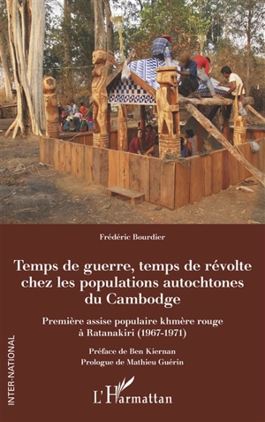 Temps de guerre, temps de révolte chez les populations autochtones du Cambodge : première assise populaire khmère rouge à Ratanakiri (1967-1971) - Frédéric Bourdier