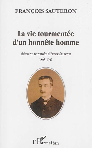 La vie tourmentée d'un honnête homme : mémoires retrouvées d'Ernest Sauteron, 1865-1947 - François Sauteron