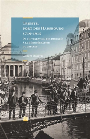 Trieste, port des Habsbourg, 1719-1915 : de l'intégration des immigrés à la désintégration du creuset - Gilbert Bosetti