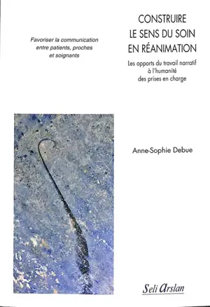 Construire le sens du soin en réanimation : les apports du travail narratif à l'humanité des prises en charge : favoriser la communication entre patients, proches et soignants - Anne-Sophie Debue