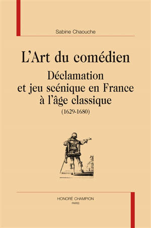 L'art du comédien : déclamation et jeu scénique en France à l'âge classique 1629-1680 - Sabine Chaouche